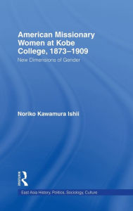 Title: American Women Missionaries at Kobe College, 1873-1909 / Edition 1, Author: Noriko Kawamura Ishii