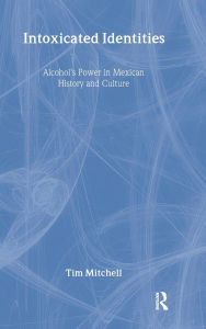 Title: Intoxicated Identities: Alcohol's Power in Mexican History and Culture, Author: Tim Mitchell