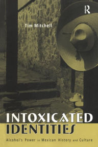 Title: Intoxicated Identities: Alcohol's Power in Mexican History and Culture, Author: Tim Mitchell
