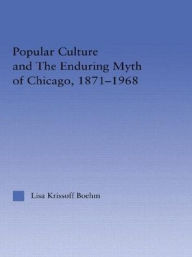 Title: Popular Culture and the Enduring Myth of Chicago, 1871-1968 / Edition 1, Author: Lisa Krissoff Boehm