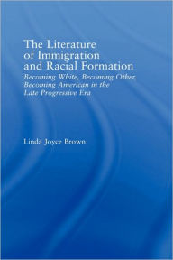 Title: The Literature of Immigration and Racial Formation: Becoming White, Becoming Other, Becoming American in the Late Progressive Era / Edition 1, Author: Linda Joyce Brown