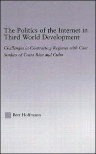 Title: The Politics of the Internet in Third World Development: Challenges in Contrasting Regimes with Case Studies of Costa Rica and Cuba / Edition 1, Author: Bert Hoffmann