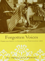 Title: Forgotten Voices: Power and Agency in Colonial and Postcolonial Libya, Author: Ali Abdullatif Ahmida
