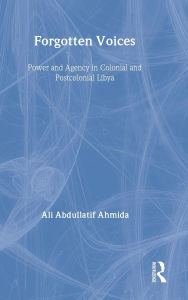 Title: Forgotten Voices: Power and Agency in Colonial and Postcolonial Libya, Author: Ali Abdullatif Ahmida