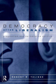 Title: Democracy After Liberalism: Pragmatism and Deliberative Politics / Edition 1, Author: Robert Talisse