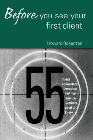 Title: Before You See Your First Client: 55 Things Counselors, Therapists and Human Service Workers Need to Know / Edition 1, Author: Howard Rosenthal
