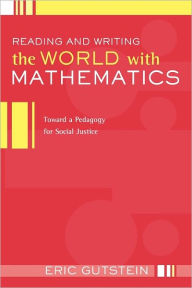 Title: Reading and Writing the World with Mathematics: Toward a Pedagogy for Social Justice / Edition 1, Author: Eric Gutstein