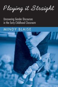 Title: Playing It Straight: Uncovering Gender Discourse in the Early Childhood Classroom / Edition 1, Author: Mindy Blaise