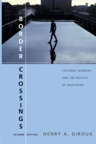 Title: Border Crossings: Cultural Workers and the Politics of Education / Edition 2, Author: Henry A. Giroux