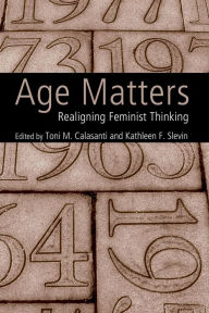 Title: Age Matters: Re-Aligning Feminist Thinking / Edition 1, Author: Toni M. Calasanti