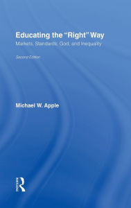 Title: Educating the Right Way: Markets, Standards, God, and Inequality / Edition 2, Author: Michael W. Apple