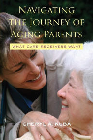 Title: Navigating the Journey of Aging Parents: What Care Receivers Want / Edition 1, Author: Cheryl A. Kuba