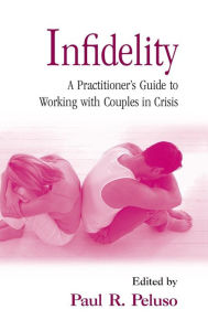 Title: Infidelity: A Practitioner's Guide to Working with Couples in Crisis / Edition 1, Author: Paul R. Peluso