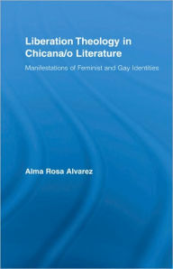 Title: Liberation Theology in Chicana/o Literature: Manifestations of Feminist and Gay Identities, Author: Alma Rosa Alvarez