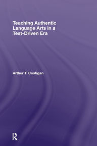 Title: Teaching Authentic Language Arts in a Test-Driven Era / Edition 1, Author: Arthur T. Costigan