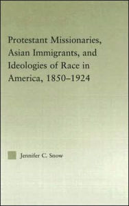 Title: Protestant Missionaries, Asian Immigrants, and Ideologies of Race in America, 1850-1924 / Edition 1, Author: Jennifer Snow