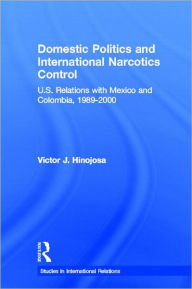 Title: Domestic Politics and International Narcotics Control: U.S. Relations with Mexico and Colombia, 1989-2000, Author: Victor J. Hinojosa