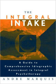 Title: The Integral Intake: A Guide to Comprehensive Idiographic Assessment in Integral Psychotherapy / Edition 1, Author: Andre Marquis