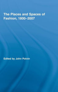 Title: The Places and Spaces of Fashion, 1800-2007 / Edition 1, Author: John Potvin