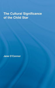 Title: The Cultural Significance of the Child Star / Edition 1, Author: Jane Catherine O'Connor
