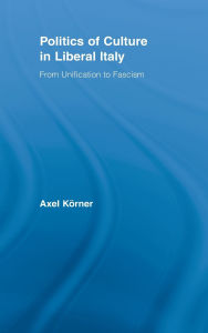 Title: Politics of Culture in Liberal Italy: From Unification to Fascism, Author: Axel Körner