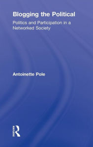 Title: Blogging the Political: Politics and Participation in a Networked Society / Edition 1, Author: Antoinette Pole
