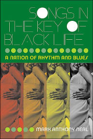 Title: Songs in the Key of Black Life: A Rhythm and Blues Nation / Edition 1, Author: Mark Anthony Neal