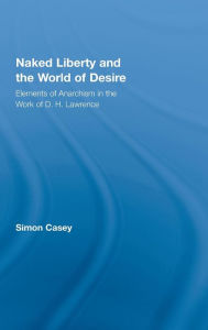 Title: Naked Liberty and the World of Desire: Elements of Anarchism in the Work of D.H. Lawrence / Edition 1, Author: Simon Casey