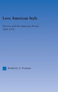 Title: Love American Style: Divorce and the American Novel, 1881-1976, Author: Kimberly Freeman