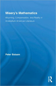 Title: Misery's Mathematics: Mourning, Compensation, and Reality in Antebellum American Literature, Author: Peter Balaam