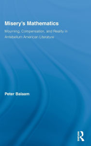 Title: Misery's Mathematics: Mourning, Compensation, and Reality in Antebellum American Literature, Author: Peter Balaam
