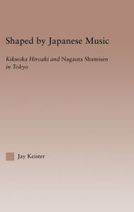 Title: Shaped by Japanese Music: Kikuoka Hiroaki and Nagauta Shamisen in Tokyo / Edition 1, Author: Jay Davis Keister