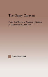 Title: The Gypsy Caravan: From Real Roma to Imaginary Gypsies in Western Music / Edition 1, Author: David Malvinni