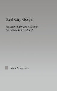 Title: Steel City Gospel: Protestant Laity and Reform in Progressive-Era Pittsburgh / Edition 1, Author: Keith A. Zahniser