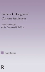 Title: Frederick Douglass's Curious Audiences: Ethos in the Age of the Consumable Subject / Edition 1, Author: Terry Baxter