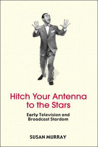 Title: Hitch Your Antenna to the Stars: Early Television and Broadcast Stardom / Edition 1, Author: Susan Murray