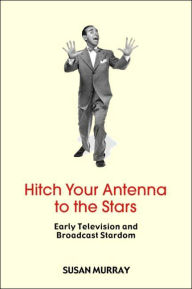 Title: Hitch Your Antenna to the Stars: Early Television and Broadcast Stardom / Edition 1, Author: Susan Murray