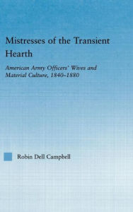 Title: Mistresses of the Transient Hearth: American Army Officers' Wives and Material Culture, 1840-1880, Author: Robin D. Campbell