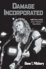 Title: Damage Incorporated: Metallica and the Production of Musical Identity, Author: Glenn Pillsbury