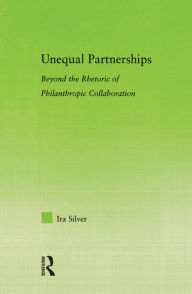 Title: Unequal Partnerships: Beyond the Rhetoric of Philanthropic Collaboration / Edition 1, Author: Ira Silver