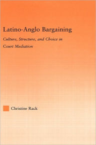 Title: Latino-Anglo Bargaining: Culture, Structure and Choice in Court Mediation / Edition 1, Author: Christine Rack