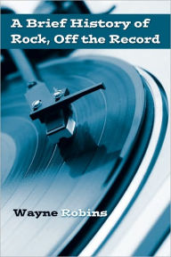 Title: A Brief History of Rock, Off the Record / Edition 1, Author: Wayne Robins