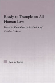 Title: Ready to Trample on All Human Law: Finance Capitalism in the Fiction of Charles Dickens, Author: Paul A. Jarvie