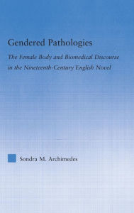 Title: Gendered Pathologies: The Female Body and Biomedical Discourse in the Nineteenth-Century English Novel, Author: Sondra Archimedes