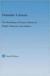 Title: Outsider Citizens: The Remaking of Postwar Identity in Wright, Beauvoir, and Baldwin, Author: Sarah Relyea