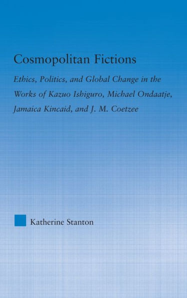 Cosmopolitan Fictions: Ethics, Politics, and Global Change in the Works of Kazuo Ishiguro, Michael Ondaatje, Jamaica Kincaid, and J. M. Coetzee