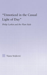 Title: Unnoticed in the Casual Light of Day: Phillip Larkin and the Plain Style, Author: Tijana Stojkovic