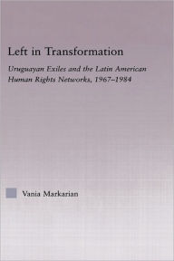 Title: Left in Transformation: Uruguayan Exiles and the Latin American Human Rights Network, 1967 -1984 / Edition 1, Author: Vania Markarian