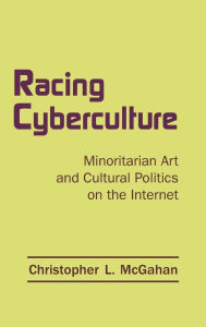 Title: Racing Cyberculture: Minoritarian Art and Cultural Politics on the Internet / Edition 1, Author: Christopher L. McGahan