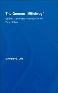 Title: The German Mittelweg: Garden Theory and Philosophy in the Time of Kant, Author: Michael G. Lee